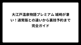 大江戸温泉物語プレミアム 城崎が凄い！通常版との違いから裏技予約まで完全ガイド