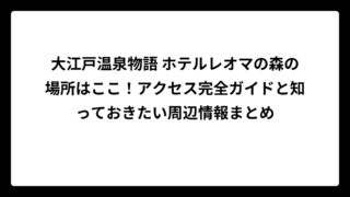 大江戸温泉物語 ホテルレオマの森の場所はここ！アクセス完全ガイドと知っておきたい周辺情報まとめ