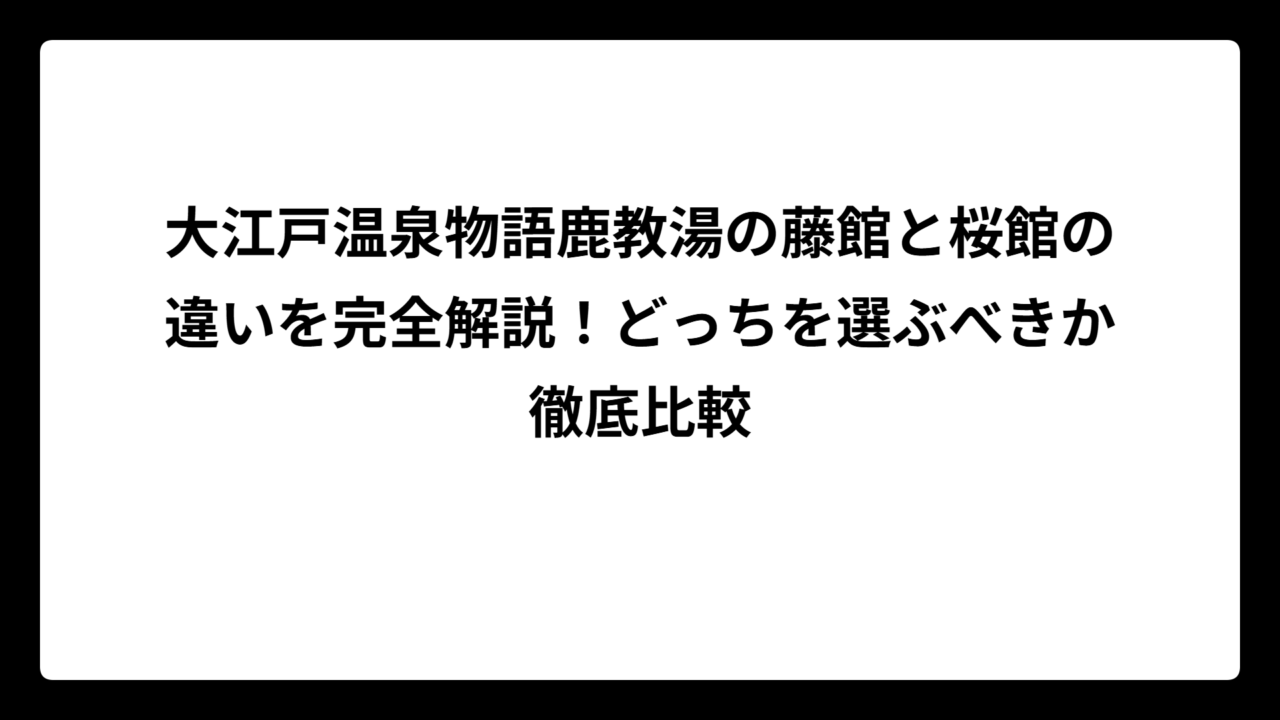 大江戸温泉物語鹿教湯の藤館と桜館の違いを完全解説！どっちを選ぶべきか徹底比較