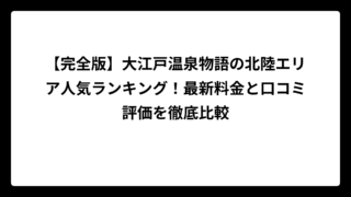 【完全版】大江戸温泉物語の北陸エリア人気ランキング！最新料金と口コミ評価を徹底比較
