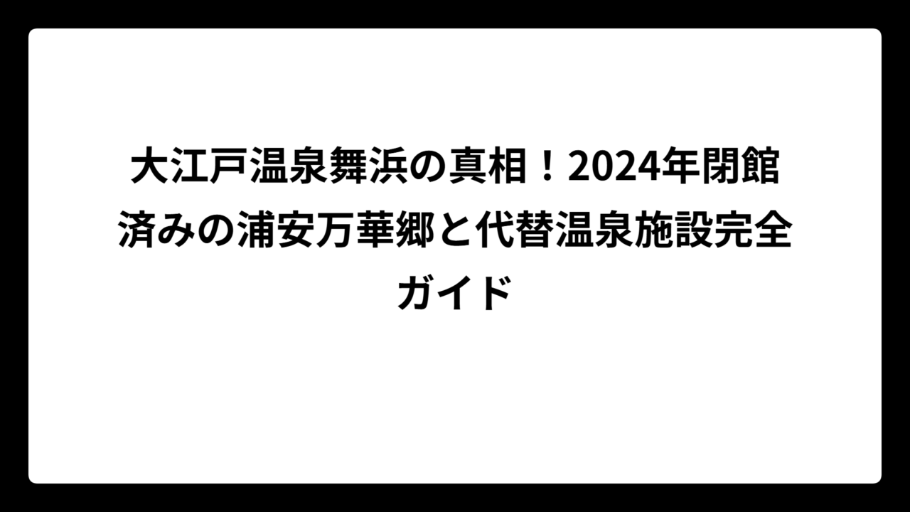 大江戸温泉舞浜の真相！2024年閉館済みの浦安万華郷と代替温泉施設完全ガイド