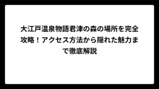 大江戸温泉物語君津の森の場所を完全攻略！アクセス方法から隠れた魅力まで徹底解説