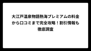 大江戸温泉物語熱海プレミアムの料金から口コミまで完全攻略！割引情報も徹底調査
