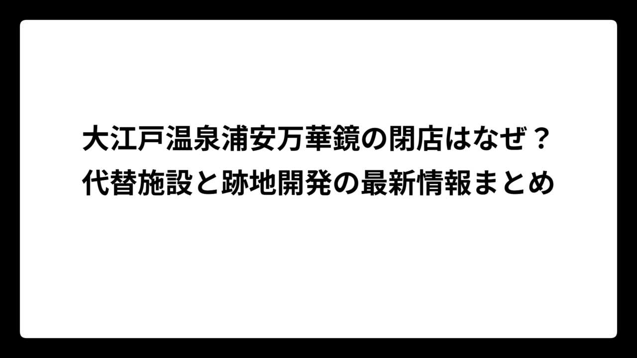 大江戸温泉浦安万華鏡の閉店はなぜ？代替施設と跡地開発の最新情報まとめ