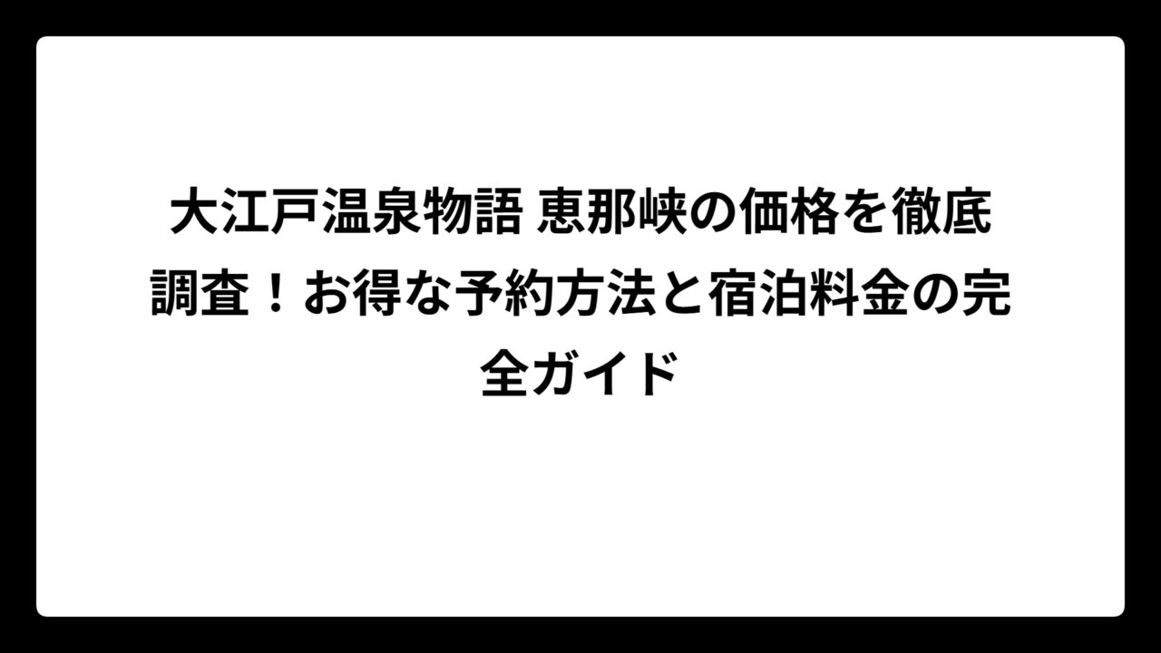 大江戸温泉物語 恵那峡の価格を徹底調査！お得な予約方法と宿泊料金の完全ガイド