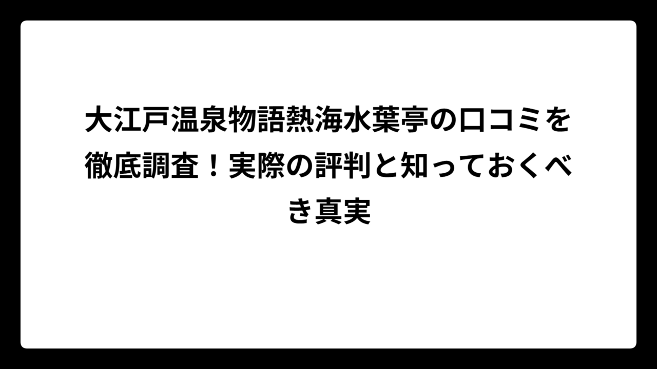 大江戸温泉物語熱海水葉亭の口コミを徹底調査！実際の評判と知っておくべき真実