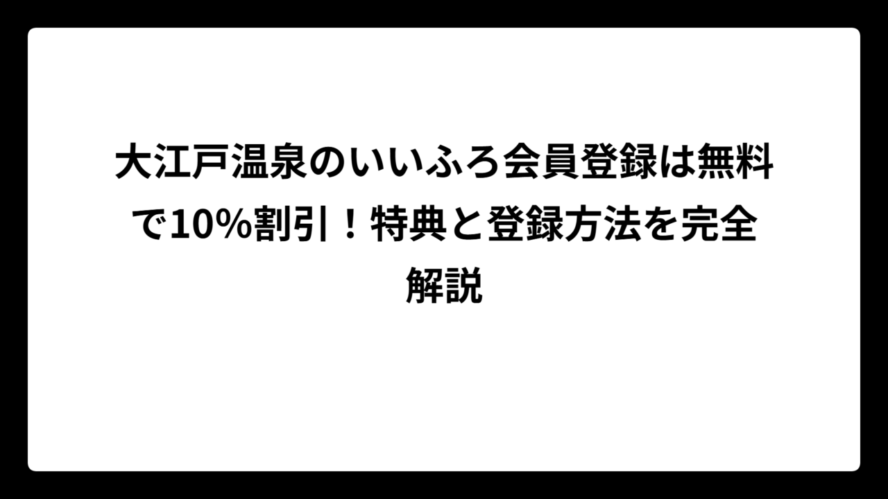 大江戸温泉のいいふろ会員登録は無料で10％割引！特典と登録方法を完全解説