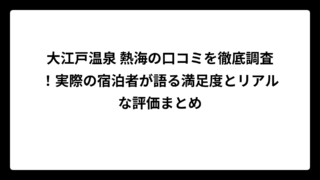 大江戸温泉 熱海の口コミを徹底調査！実際の宿泊者が語る満足度とリアルな評価まとめ