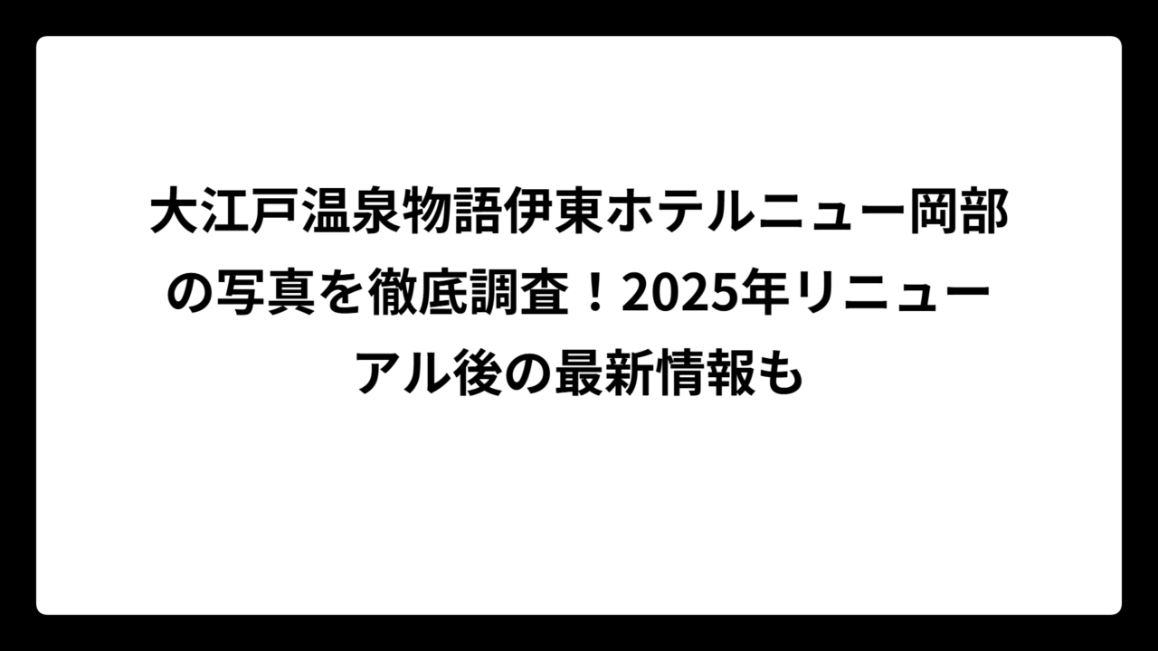 大江戸温泉物語伊東ホテルニュー岡部の写真を徹底調査！2025年リニューアル後の最新情報も