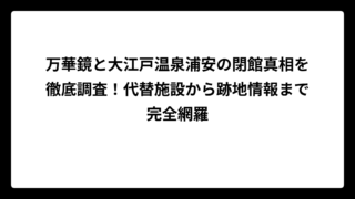 万華鏡と大江戸温泉浦安の閉館真相を徹底調査！代替施設から跡地情報まで完全網羅