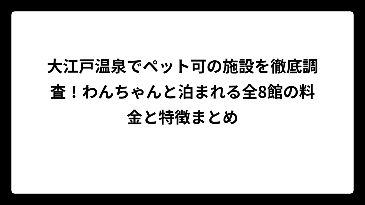 大江戸温泉でペット可の施設を徹底調査！わんちゃんと泊まれる全8館の料金と特徴まとめ
