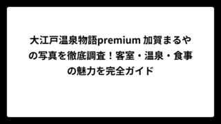 大江戸温泉物語premium 加賀まるやの写真を徹底調査！客室・温泉・食事の魅力を完全ガイド