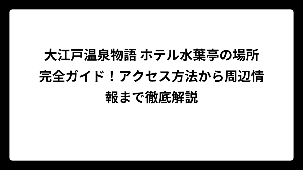 大江戸温泉物語 ホテル水葉亭の場所完全ガイド！アクセス方法から周辺情報まで徹底解説