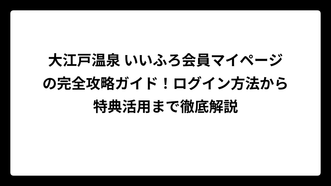 大江戸温泉 いいふろ会員マイページの完全攻略ガイド！ログイン方法から特典活用まで徹底解説