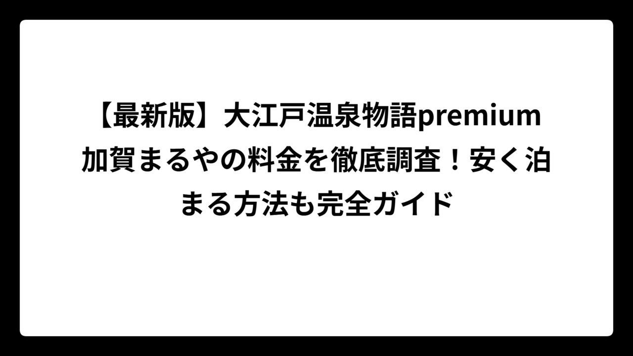【最新版】大江戸温泉物語premium 加賀まるやの料金を徹底調査！安く泊まる方法も完全ガイド