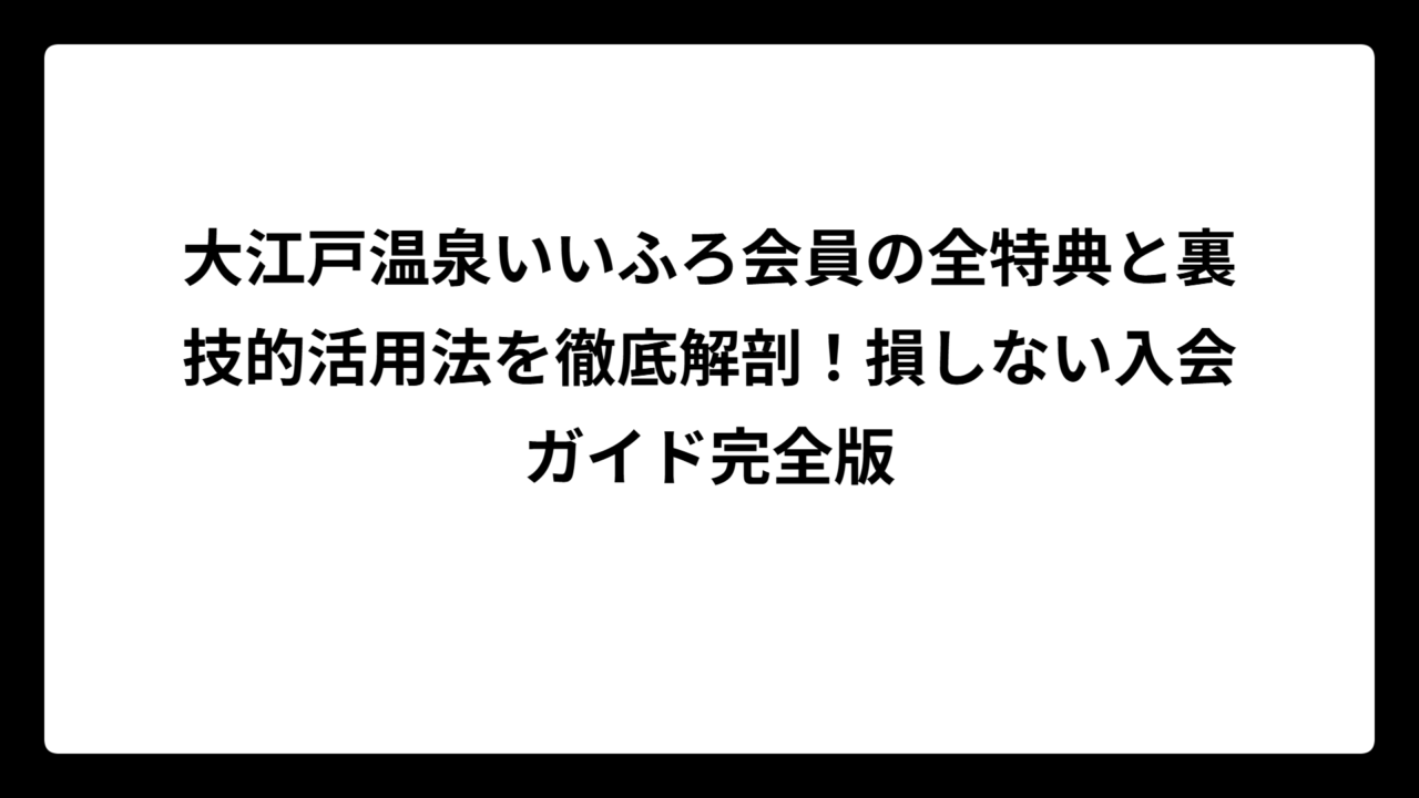 大江戸温泉いいふろ会員の全特典と裏技的活用法を徹底解剖！損しない入会ガイド完全版