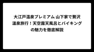 大江戸温泉プレミアム 山下家で贅沢温泉旅行！天空露天風呂とバイキングの魅力を徹底解説