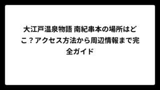 大江戸温泉物語 南紀串本の場所はどこ？アクセス方法から周辺情報まで完全ガイド