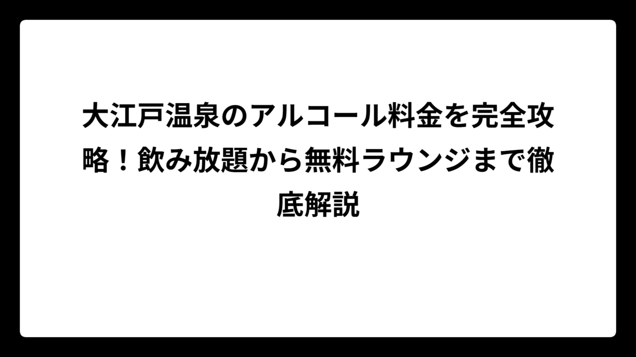 大江戸温泉のアルコール料金を完全攻略！飲み放題から無料ラウンジまで徹底解説