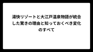 湯快リゾートと大江戸温泉物語が統合した驚きの理由と知っておくべき変化のすべて