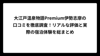 大江戸温泉物語Premium伊勢志摩の口コミを徹底調査！リアルな評価と実際の宿泊体験を総まとめ