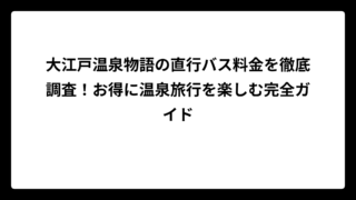 大江戸温泉物語の直行バス料金を徹底調査！お得に温泉旅行を楽しむ完全ガイド