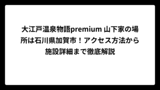 大江戸温泉物語premium 山下家の場所は石川県加賀市！アクセス方法から施設詳細まで徹底解説