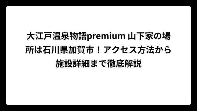 大江戸温泉物語premium 山下家の場所は石川県加賀市！アクセス方法から施設詳細まで徹底解説