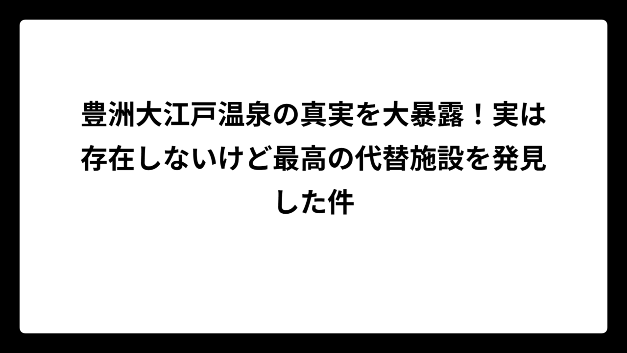 豊洲大江戸温泉の真実を大暴露！実は存在しないけど最高の代替施設を発見した件