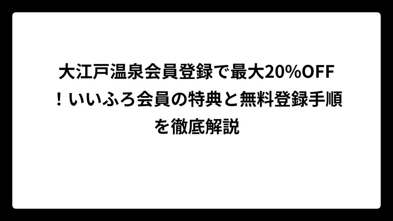 大江戸温泉会員登録で最大20%OFF！いいふろ会員の特典と無料登録手順を徹底解説