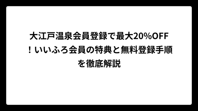 大江戸温泉会員登録で最大20%OFF！いいふろ会員の特典と無料登録手順を徹底解説