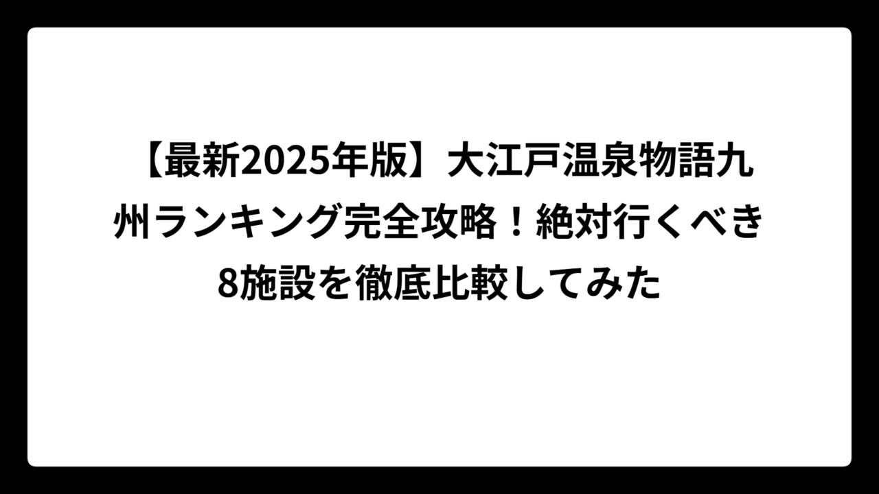 【最新2025年版】大江戸温泉物語九州ランキング完全攻略！絶対行くべき8施設を徹底比較してみた