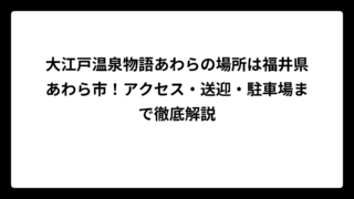 大江戸温泉物語あわらの場所は福井県あわら市！アクセス・送迎・駐車場まで徹底解説