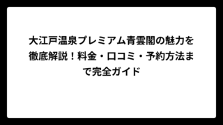 大江戸温泉プレミアム青雲閣の魅力を徹底解説！料金・口コミ・予約方法まで完全ガイド