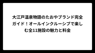 大江戸温泉物語のたおやブランド完全ガイド！オールインクルーシブで楽しむ全11施設の魅力と料金