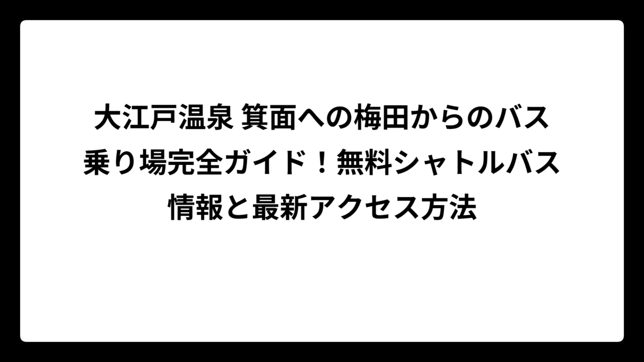 大江戸温泉 箕面への梅田からのバス乗り場完全ガイド！無料シャトルバス情報と最新アクセス方法