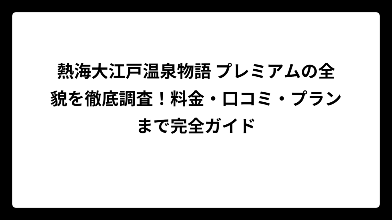 熱海大江戸温泉物語 プレミアムの全貌を徹底調査！料金・口コミ・プランまで完全ガイド