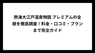 熱海大江戸温泉物語 プレミアムの全貌を徹底調査！料金・口コミ・プランまで完全ガイド