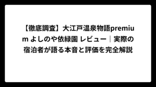 【徹底調査】大江戸温泉物語premium よしのや依緑園 レビュー｜実際の宿泊者が語る本音と評価を完全解説