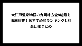 大江戸温泉物語の九州地方全8施設を徹底調査！おすすめ順ランキングと料金比較まとめ