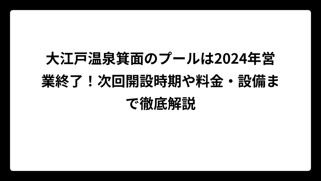 大江戸温泉箕面のプールは2024年営業終了！次回開設時期や料金・設備まで徹底解説