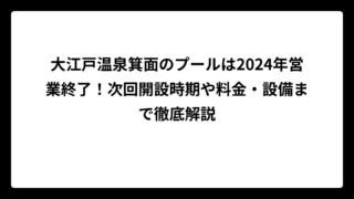 大江戸温泉箕面のプールは2024年営業終了！次回開設時期や料金・設備まで徹底解説