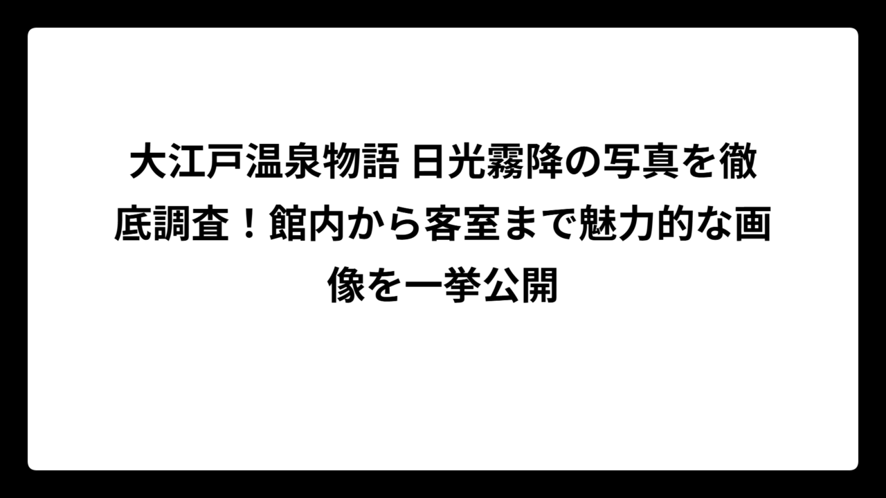 大江戸温泉物語 日光霧降の写真を徹底調査！館内から客室まで魅力的な画像を一挙公開