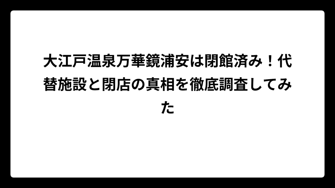 大江戸温泉万華鏡浦安は閉館済み！代替施設と閉店の真相を徹底調査してみた