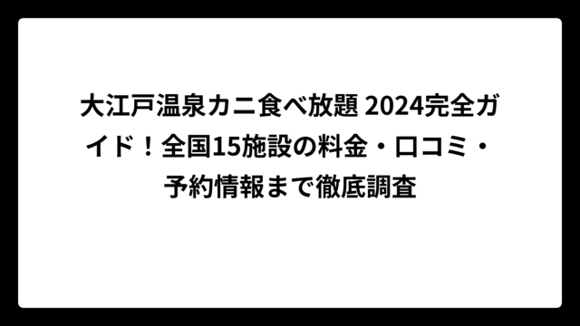大江戸温泉カニ食べ放題 2024完全ガイド！全国15施設の料金・口コミ・予約情報まで徹底調査