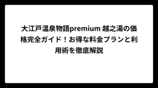 大江戸温泉物語premium 越之湯の価格完全ガイド！お得な料金プランと利用術を徹底解説