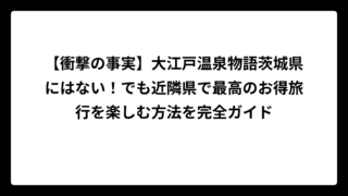 【衝撃の事実】大江戸温泉物語茨城県にはない！でも近隣県で最高のお得旅行を楽しむ方法を完全ガイド