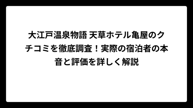 大江戸温泉物語 天草ホテル亀屋のクチコミを徹底調査！実際の宿泊者の本音と評価を詳しく解説