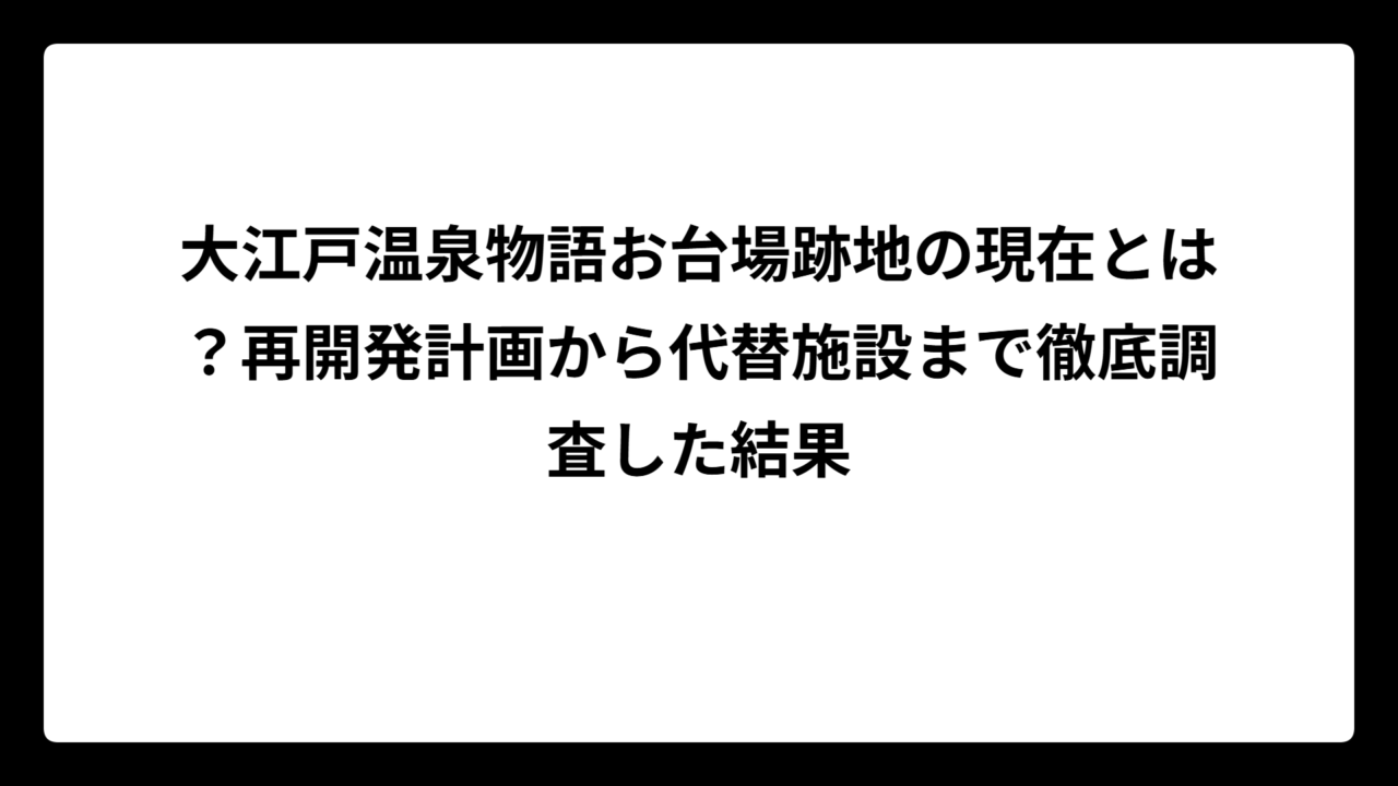 大江戸温泉物語お台場跡地の現在とは？再開発計画から代替施設まで徹底調査した結果