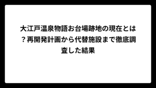 大江戸温泉物語お台場跡地の現在とは？再開発計画から代替施設まで徹底調査した結果